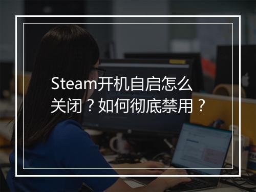 Steam开机自启怎么关闭？如何彻底禁用？
