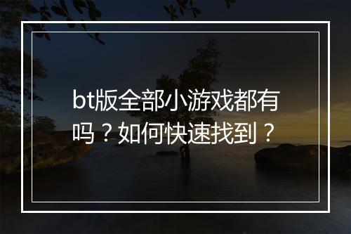 bt版全部小游戏都有吗？如何快速找到？