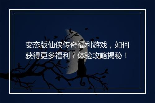 变态版仙侠传奇福利游戏，如何获得更多福利？体验攻略揭秘！