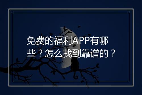 免费的福利APP有哪些？怎么找到靠谱的？