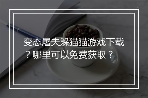 变态屠夫躲猫猫游戏下载？哪里可以免费获取？