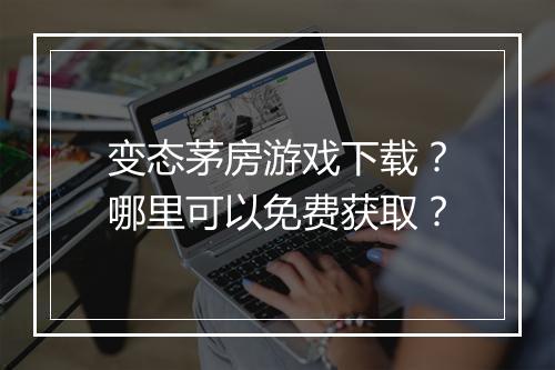 变态茅房游戏下载？哪里可以免费获取？
