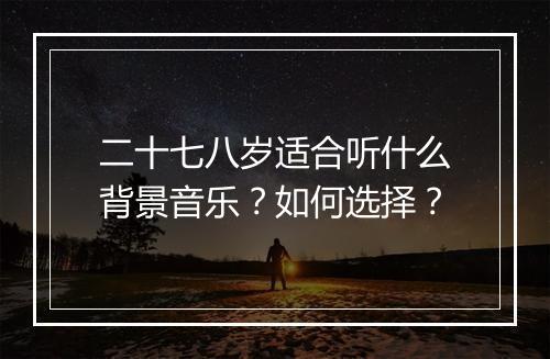 二十七八岁适合听什么背景音乐?如何选择?