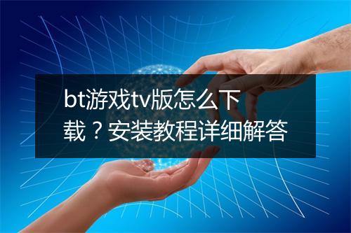 bt游戏tv版怎么下载?安装教程详细解答