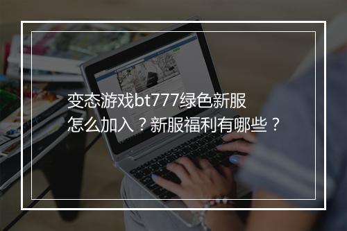 变态游戏bt777绿色新服怎么加入？新服福利有哪些？