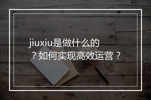 jiuxiu是做什么的？如何实现高效运营？