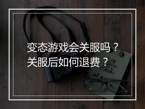 变态游戏会关服吗?关服后如何退费?