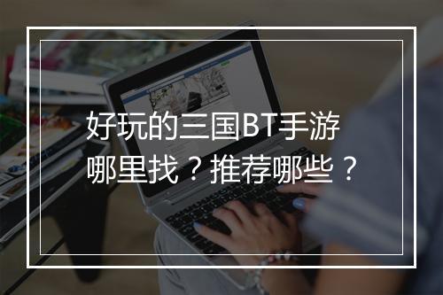 好玩的三国BT手游哪里找？推荐哪些？