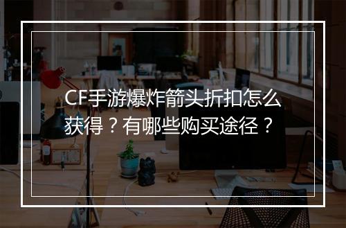 CF手游爆炸箭头折扣怎么获得？有哪些购买途径？