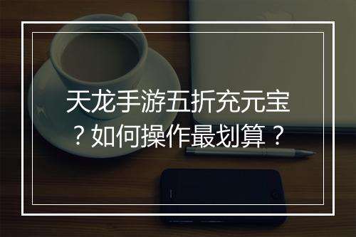 天龙手游五折充元宝?如何操作最划算?