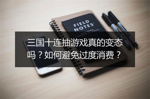 三国十连抽游戏真的变态吗？如何避免过度消费？
