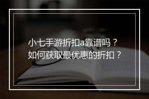 小七手游折扣a靠谱吗？如何获取最优惠的折扣？