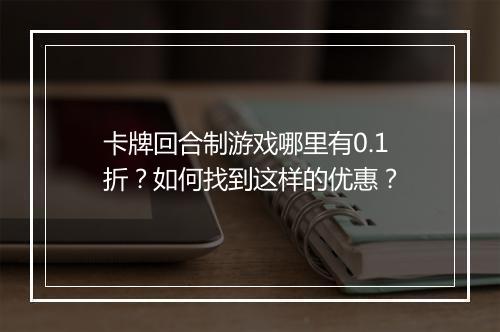 卡牌回合制游戏哪里有0.1折？如何找到这样的优惠？
