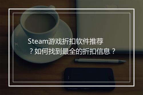 Steam游戏折扣软件推荐?如何找到最全的折扣信息?