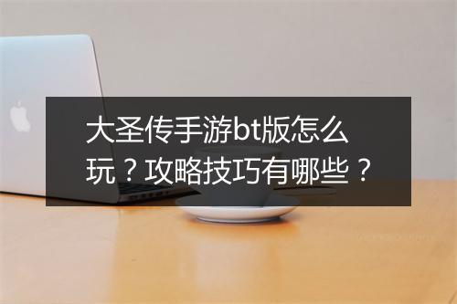 大圣传手游bt版怎么玩？攻略技巧有哪些？