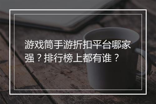 游戏筒手游折扣平台哪家强?排行榜上都有谁?