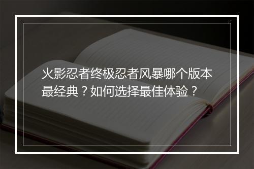 火影忍者终极忍者风暴哪个版本最经典?如何选择最佳体验?