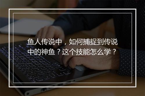 鱼人传说中,如何捕捉到传说中的神鱼?这个技能怎么学?