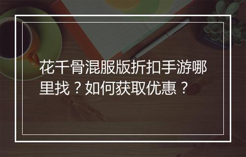 花千骨混服版折扣手游哪里找?如何获取优惠?
