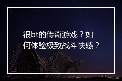 很bt的传奇游戏?如何体验极致战斗快感?