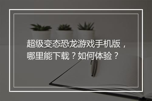 超级变态恐龙游戏手机版，哪里能下载？如何体验？