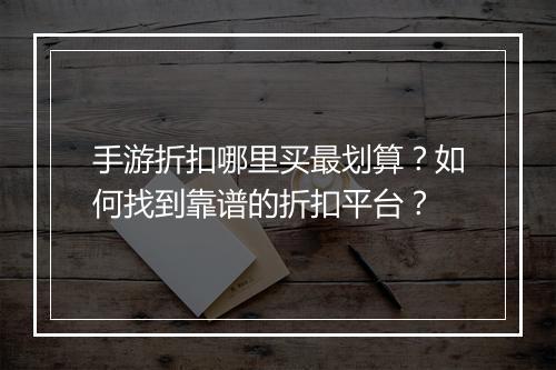 手游折扣哪里买最划算?如何找到靠谱的折扣平台?