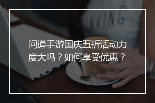 问道手游国庆五折活动力度大吗?如何享受优惠?