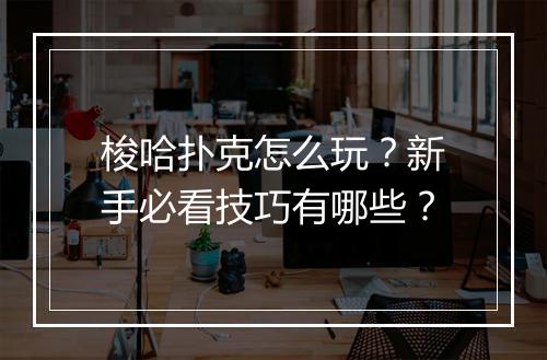 梭哈扑克怎么玩?新手必看技巧有哪些?