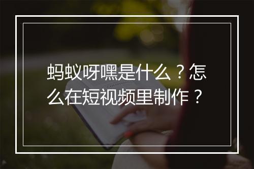 蚂蚁呀嘿是什么?怎么在短视频里制作?