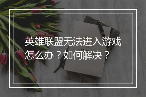 英雄联盟无法进入游戏怎么办?如何解决?