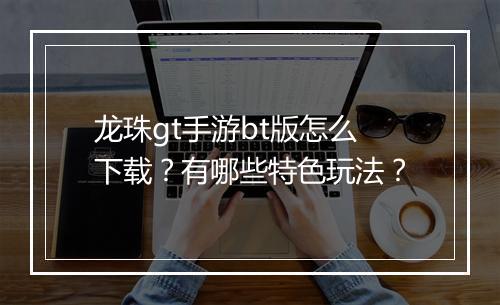 龙珠gt手游bt版怎么下载?有哪些特色玩法?