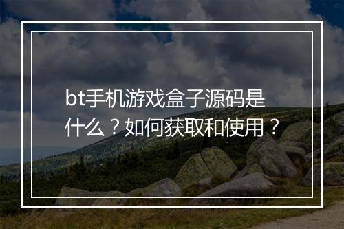 bt手机游戏盒子源码是什么?如何获取和使用?