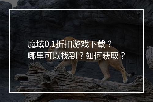 魔域0.1折扣游戏下载?哪里可以找到?如何获取?