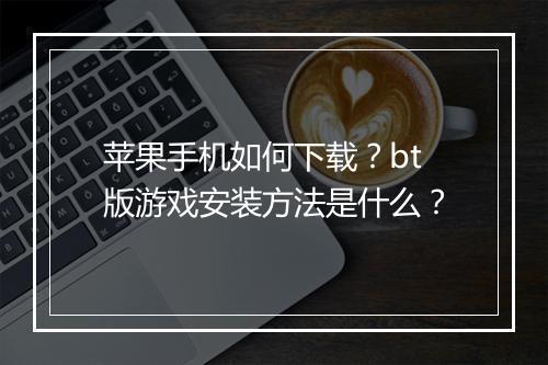 苹果手机如何下载?bt版游戏安装方法是什么?