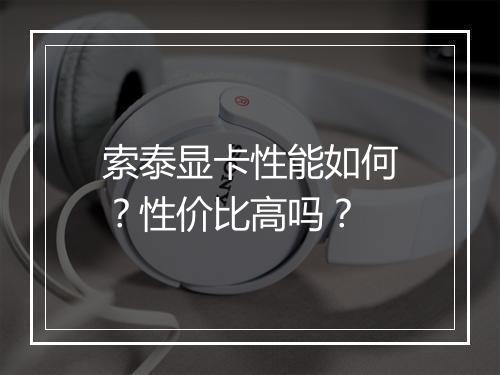 索泰显卡性能如何?性价比高吗?