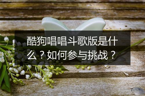 酷狗唱唱斗歌版是什么?如何参与挑战?