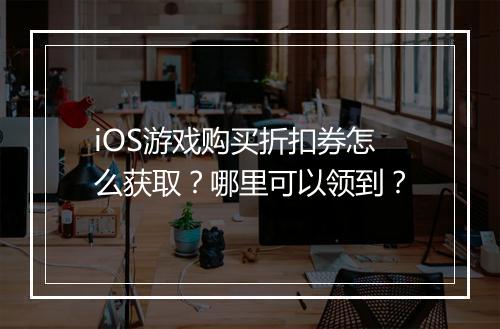 iOS游戏购买折扣券怎么获取?哪里可以领到?