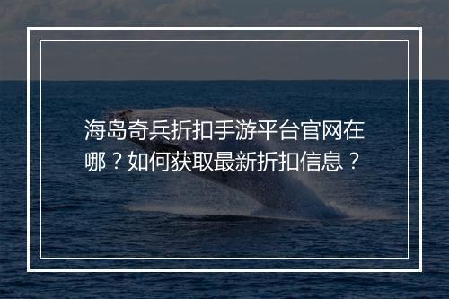 海岛奇兵折扣手游平台官网在哪？如何获取最新折扣信息？