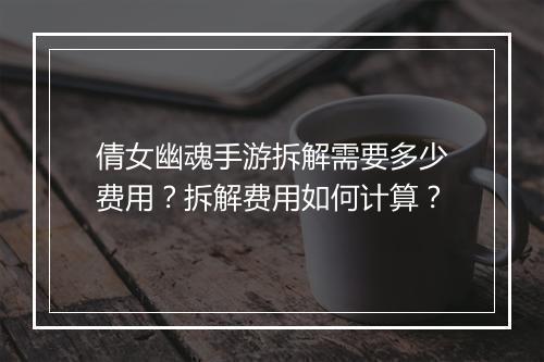 倩女幽魂手游拆解需要多少费用？拆解费用如何计算？