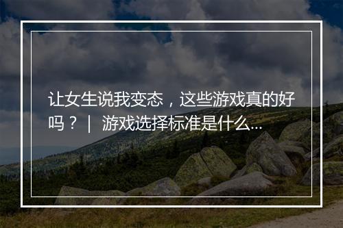让女生说我变态，这些游戏真的好吗？｜ 游戏选择标准是什么？