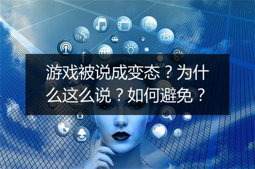 游戏被说成变态?为什么这么说?如何避免?
