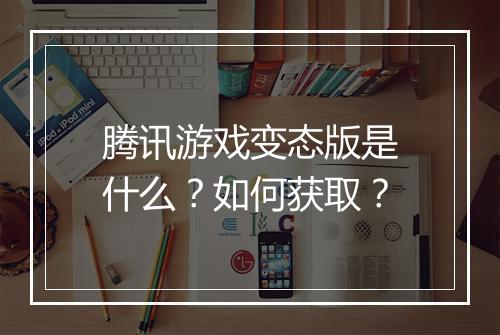 腾讯游戏变态版是什么?如何获取?