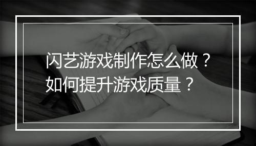 闪艺游戏制作怎么做?如何提升游戏质量?