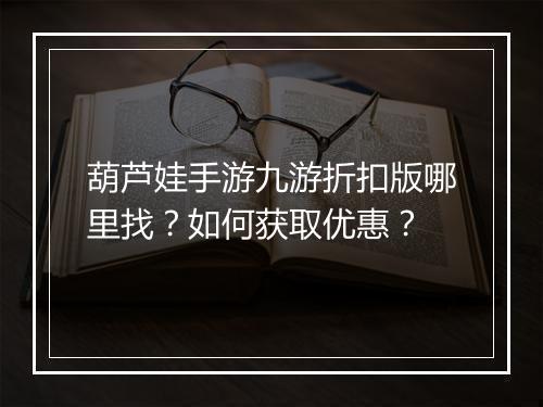 葫芦娃手游九游折扣版哪里找?如何获取优惠?