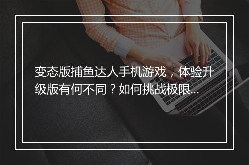 变态版捕鱼达人手机游戏,体验升级版有何不同?如何挑战极限?