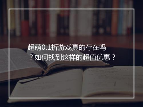 超萌0.1折游戏真的存在吗?如何找到这样的超值优惠?