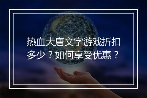 热血大唐文字游戏折扣多少？如何享受优惠？