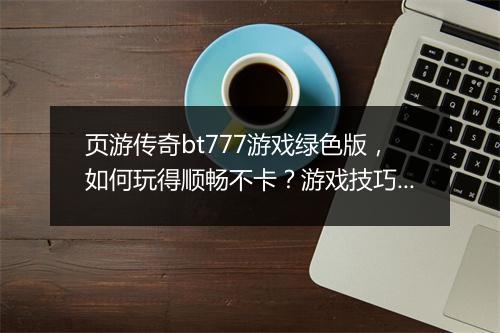 页游传奇bt777游戏绿色版,如何玩得顺畅不卡?游戏技巧分享