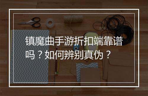 镇魔曲手游折扣端靠谱吗?如何辨别真伪?