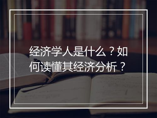 经济学人是什么?如何读懂其经济分析?